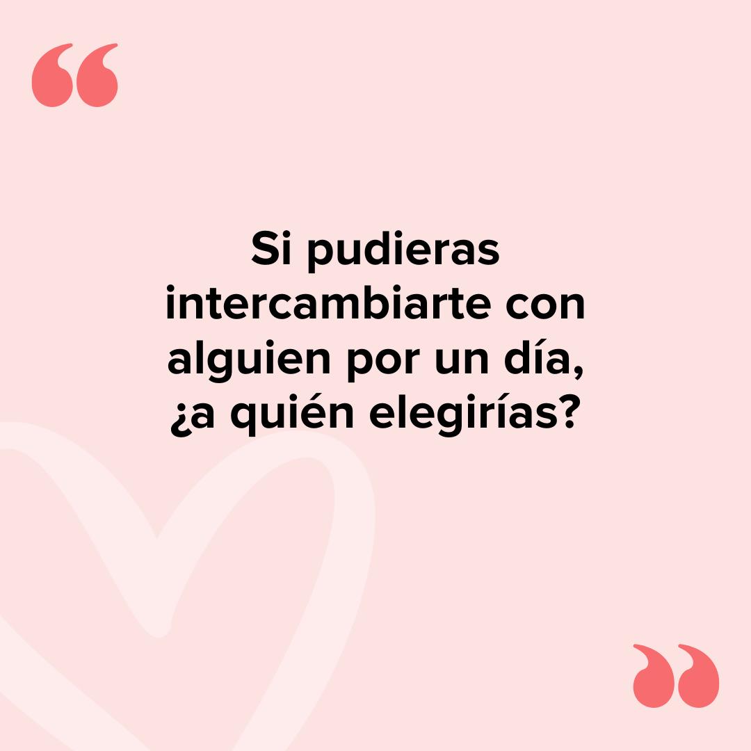 Preguntas de verdad o reto: Si pudieras intercambiarte con alguien por un día, ¿a quién elegirías?