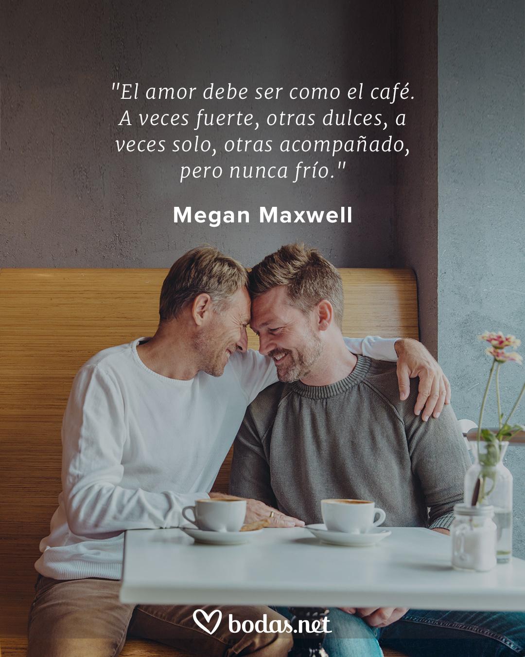 Frases de amor de libros: El amor debe ser como el café. A veces fuerte, otras dulce, a veces solo, otras acompañado, pero nunca frío, Megan Maxwell