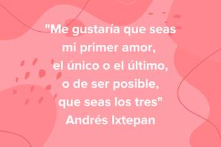 Frases de amor de libros: Me gustaría que seas mi primer amor, el único o el último, o de ser posible, que seas los tres, de Andrés Ixtepan