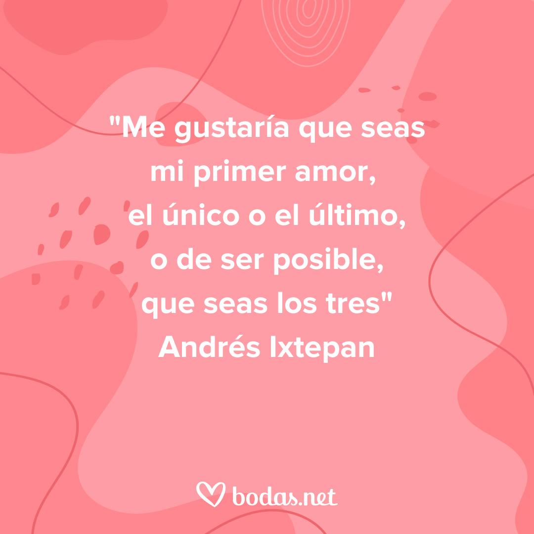 Frases de amor de libros: Me gustaría que seas mi primer amor, el único o el último, o de ser posible, que seas los tres, de Andrés Ixtepan