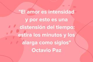 Frases de amor célebres: El amor es intensidad y por esto es una distensión del tiempo: estira los minutos y los alarga como siglos, de Octavio Paz