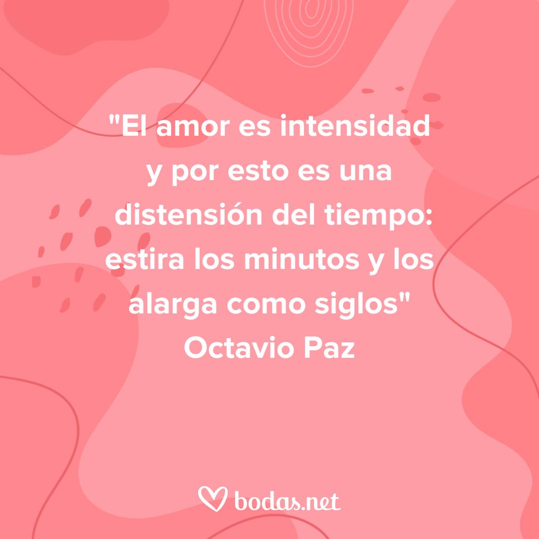 Frases de amor célebres: El amor es intensidad y por esto es una distensión del tiempo: estira los minutos y los alarga como siglos, de Octavio Paz